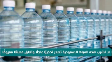 السعودية تغلق مصنع مياه معدنية شهير بسبب مخالفات تهدد سلامة عبوات المياه